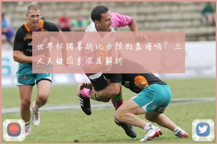 世界杯揭幕战比分预测靠谱吗？三大关键因素深度解析