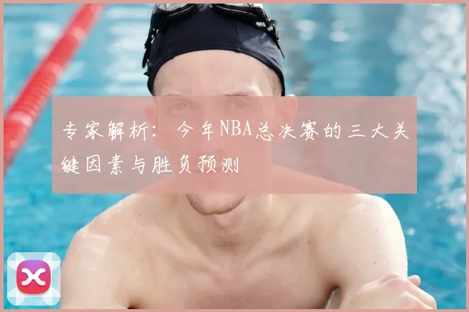 专家解析:今年NBA总决赛的三大关键因素与胜负预测