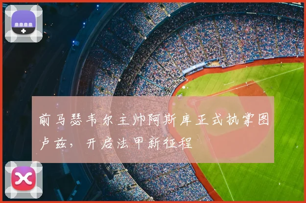 前马瑟韦尔主帅阿斯库正式执掌图卢兹,开启法甲新征程