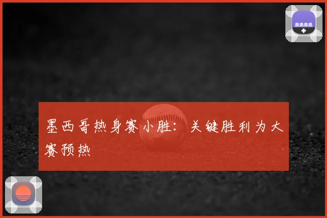 墨西哥热身赛小胜：关键胜利为大赛预热