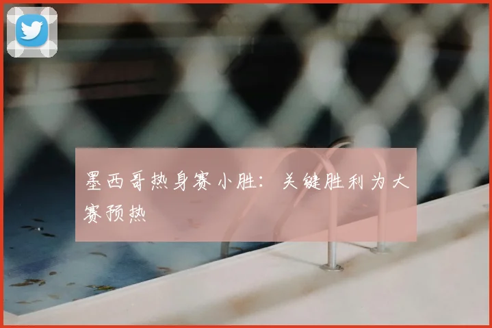墨西哥热身赛小胜:关键胜利为大赛预热