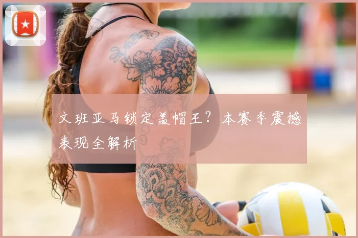 文班亚马锁定盖帽王？本赛季震撼表现全解析