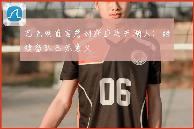 巴克利直言詹姆斯应离开湖人：继续留队已无意义
