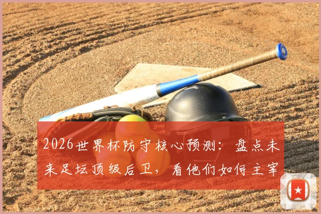 2026世界杯防守核心预测:盘点未来足坛顶级后卫,看他们如何主宰比赛