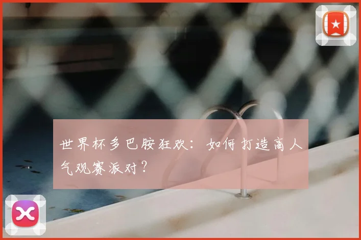 世界杯多巴胺狂欢:如何打造高人气观赛派对?