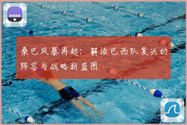桑巴风暴再起:解读巴西队复兴的阵容与战略新蓝图