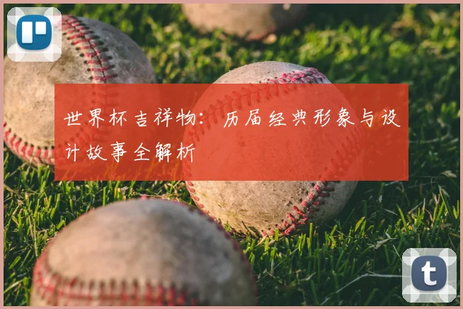 世界杯吉祥物:历届经典形象与设计故事全解析