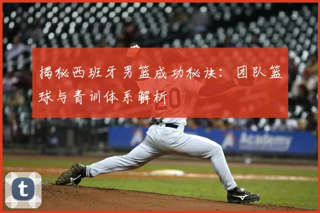 揭秘西班牙男篮成功秘诀:团队篮球与青训体系解析