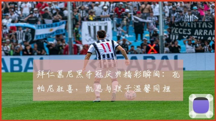 拜仁慕尼黑夺冠庆典精彩瞬间:孔帕尼狂喜,凯恩与孩子温馨同框