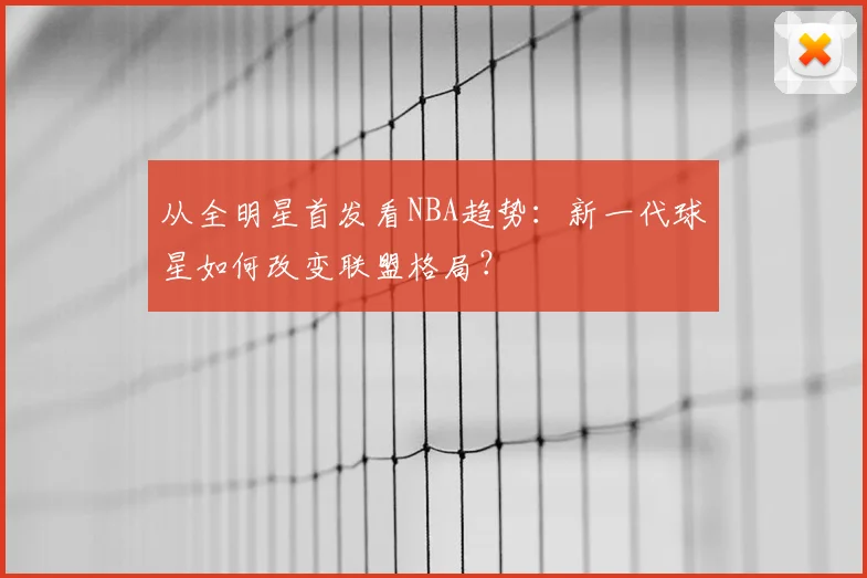 从全明星首发看NBA趋势:新一代球星如何改变联盟格局?