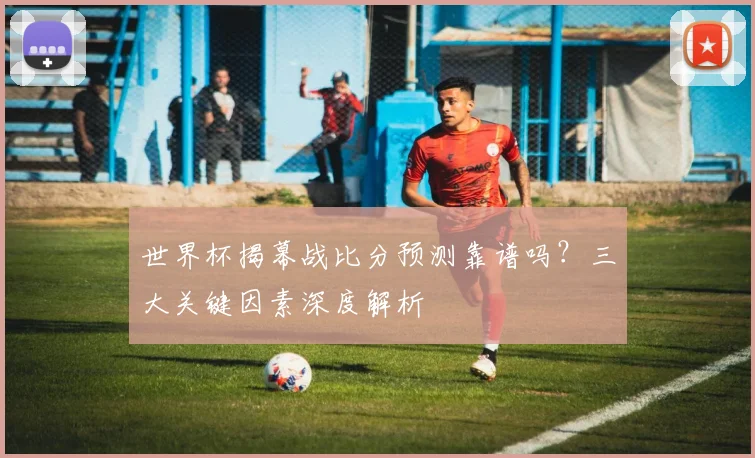 世界杯揭幕战比分预测靠谱吗？三大关键因素深度解析