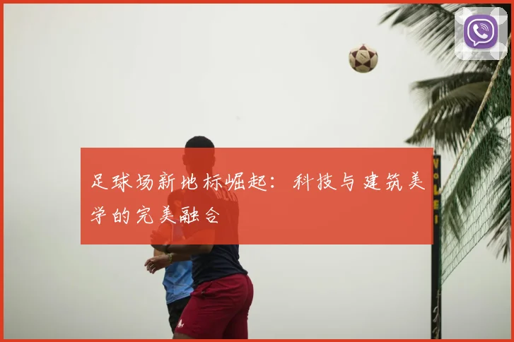 足球场新地标崛起：科技与建筑美学的完美融合