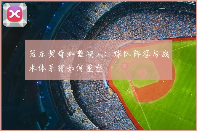 若东契奇加盟湖人：球队阵容与战术体系将如何重塑