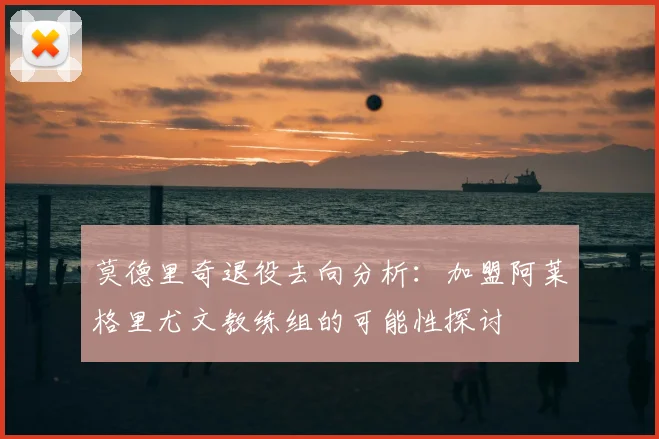 莫德里奇退役去向分析:加盟阿莱格里尤文教练组的可能性探讨