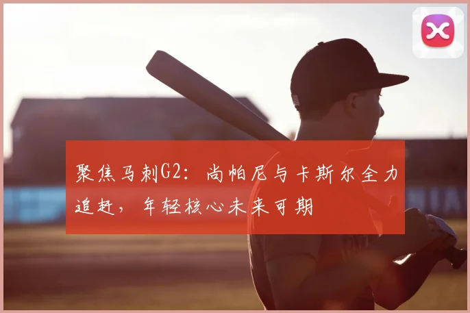 聚焦马刺G2:尚帕尼与卡斯尔全力追赶,年轻核心未来可期