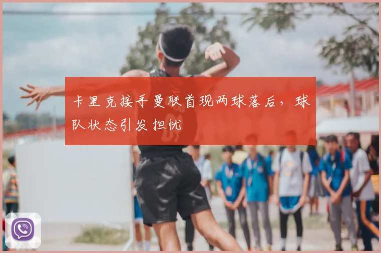 卡里克接手曼联首现两球落后,球队状态引发担忧