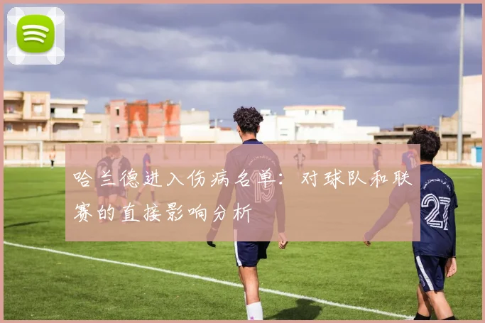 哈兰德进入伤病名单:对球队和联赛的直接影响分析