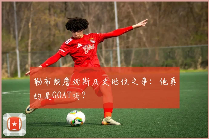 勒布朗詹姆斯历史地位之争:他真的是GOAT吗?