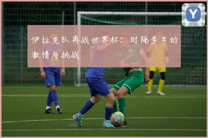 伊拉克队再战世界杯:时隔多年的激情与挑战