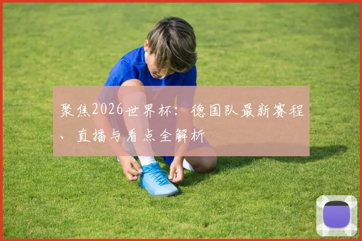 聚焦2026世界杯:德国队最新赛程、直播与看点全解析