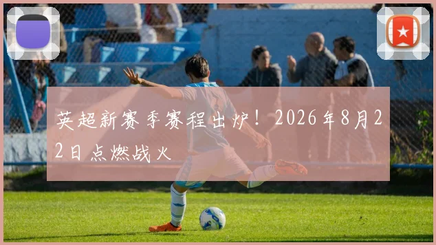 英超新赛季赛程出炉!2026年8月22日点燃战火