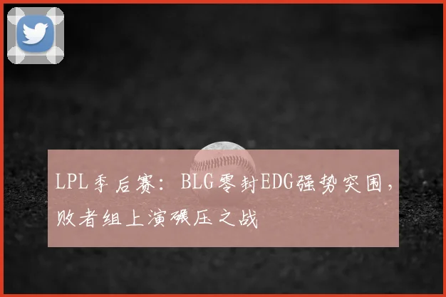 LPL季后赛:BLG零封EDG强势突围,败者组上演碾压之战