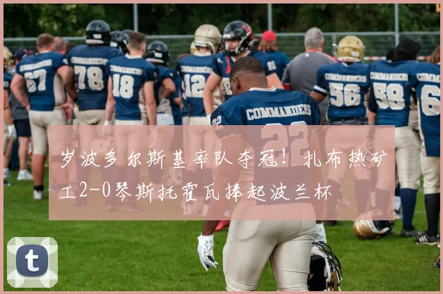 岁波多尔斯基率队夺冠!扎布热矿工2-0琴斯托霍瓦捧起波兰杯