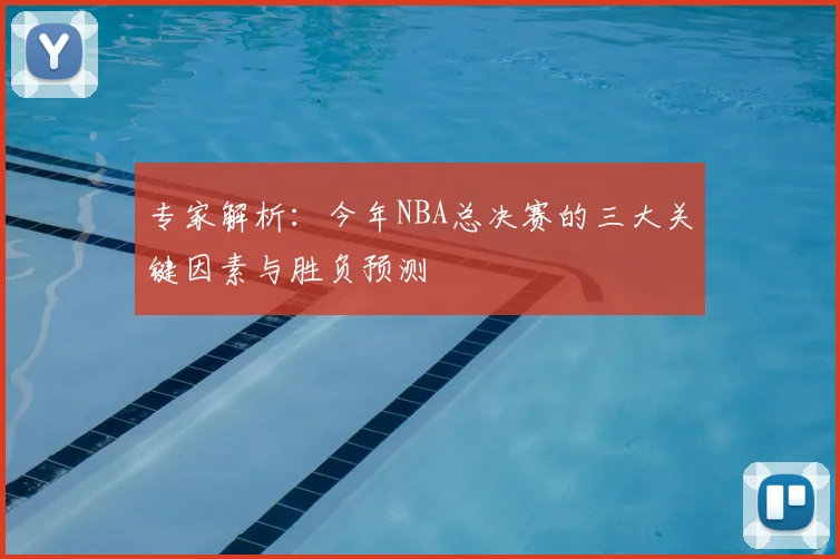 专家解析:今年NBA总决赛的三大关键因素与胜负预测