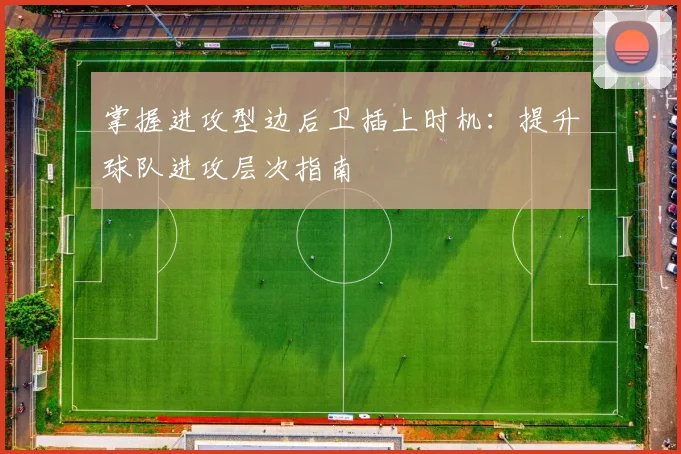 掌握进攻型边后卫插上时机:提升球队进攻层次指南