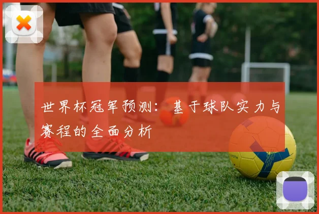 世界杯冠军预测:基于球队实力与赛程的全面分析