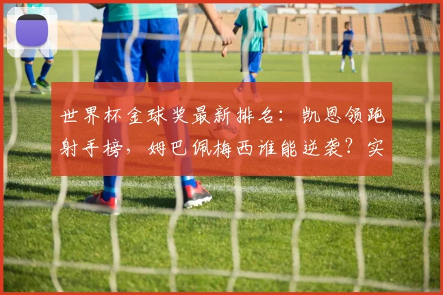 世界杯金球奖最新排名:凯恩领跑射手榜,姆巴佩梅西谁能逆袭?实时数据解读