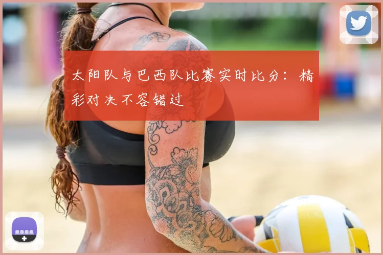 太阳队与巴西队比赛实时比分：精彩对决不容错过