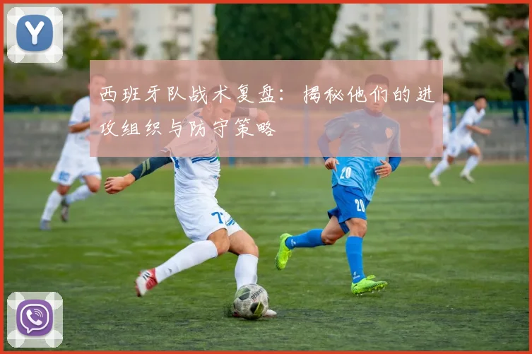 西班牙队战术复盘:揭秘他们的进攻组织与防守策略