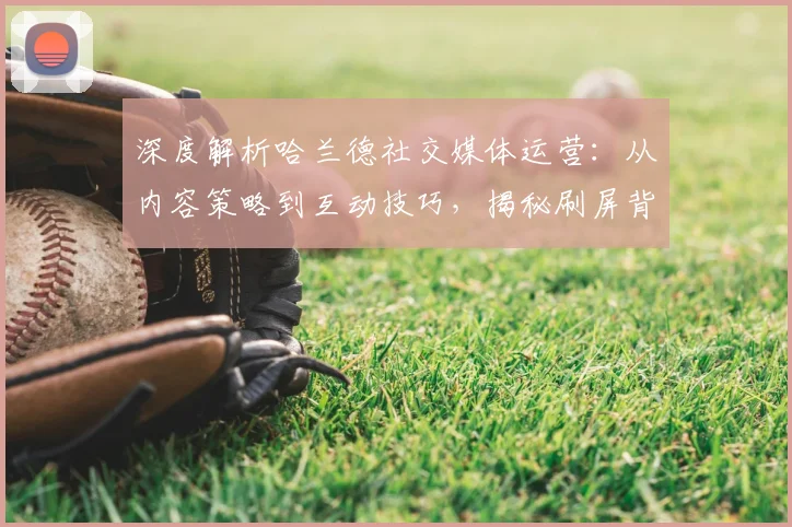 深度解析哈兰德社交媒体运营:从内容策略到互动技巧,揭秘刷屏背后的方法