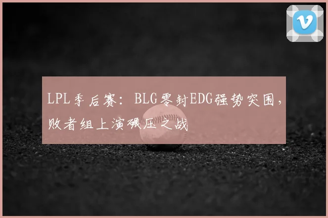LPL季后赛：BLG零封EDG强势突围，败者组上演碾压之战