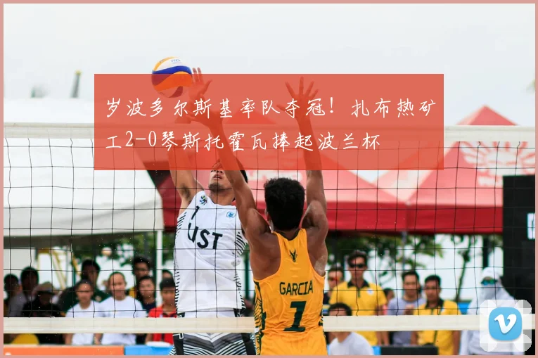岁波多尔斯基率队夺冠!扎布热矿工2-0琴斯托霍瓦捧起波兰杯