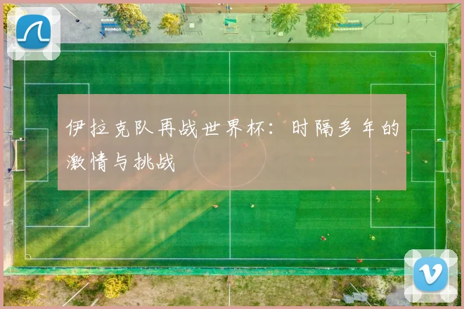 伊拉克队再战世界杯:时隔多年的激情与挑战