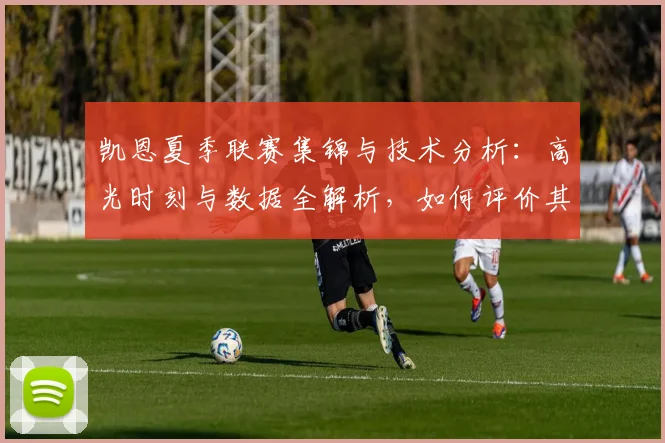 凯恩夏季联赛集锦与技术分析:高光时刻与数据全解析,如何评价其统治级表现?