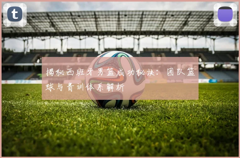 揭秘西班牙男篮成功秘诀:团队篮球与青训体系解析