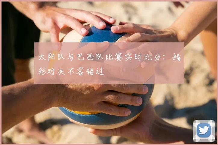 太阳队与巴西队比赛实时比分:精彩对决不容错过