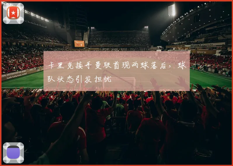 卡里克接手曼联首现两球落后,球队状态引发担忧