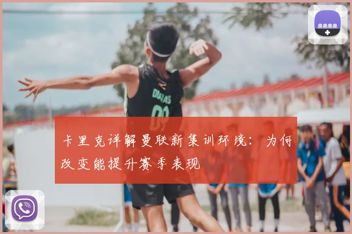 卡里克详解曼联新集训环境:为何改变能提升赛季表现