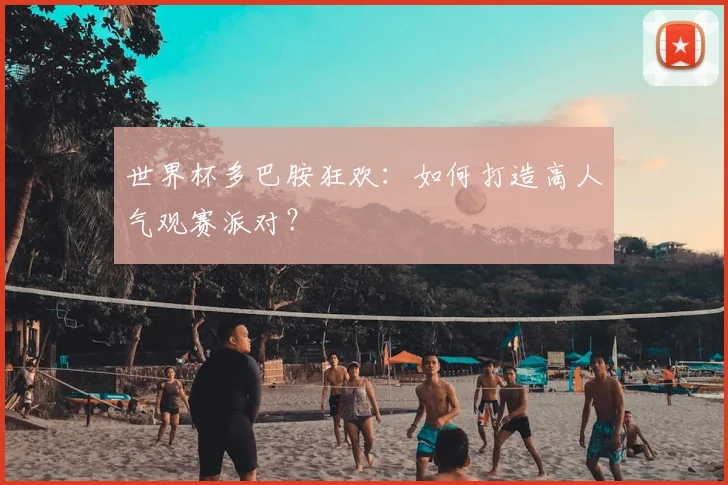 世界杯多巴胺狂欢:如何打造高人气观赛派对?